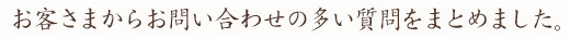 お客さまからお問い合わせの多い質問をまとめました。