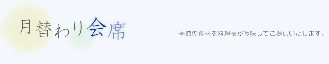 月替わり会席：季節の食材を料理長が吟味してご提供いたします。