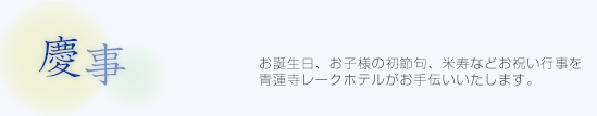 慶事料理：お誕生日・お子様の初節句、米寿などお祝い行事を青蓮寺レークホテルがお手伝いいたします。