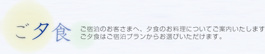 ご夕食：ご宿泊のお客様へ、夕食のお料理についてご案内いたします。ご夕食は御宿泊プランからお選びいただけます。