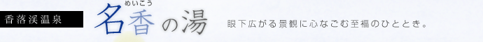 香落渓温泉 名香（めいこう）の湯 眼下広がる景観に心なごむ至福のひととき。