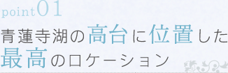 point01 青蓮寺湖の高台に位置した最高のロケーション