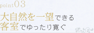 point03 大自然を一望できる客室でゆったり寛ぐ